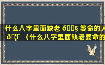 什么八字里面缺老 🐧 婆命的人 🦄 （什么八字里面缺老婆命的人呢）